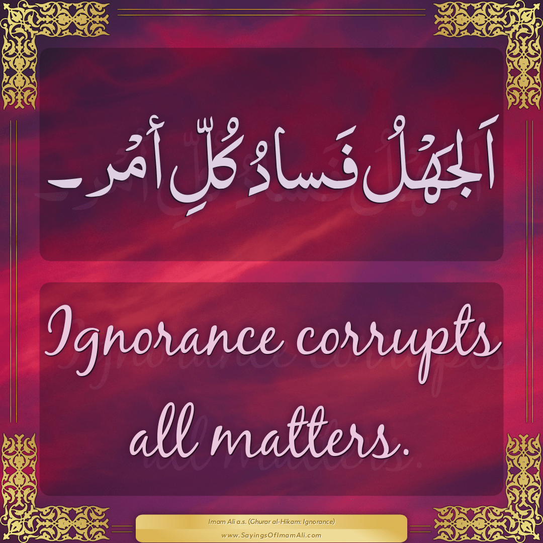 Ignorance corrupts all matters.